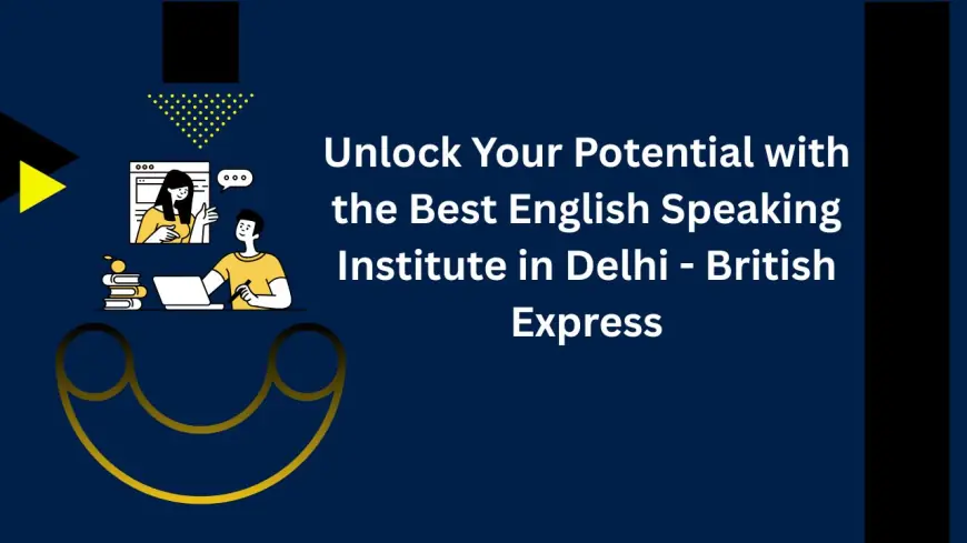 Unlock Your Potential with the Best English Speaking Institute in Delhi - British Express