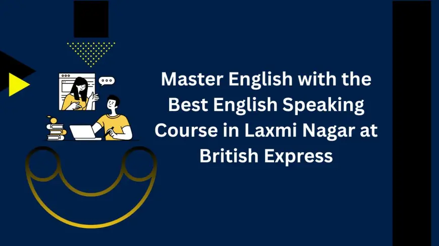 Master English with the Best English Speaking Course in Laxmi Nagar at British Express