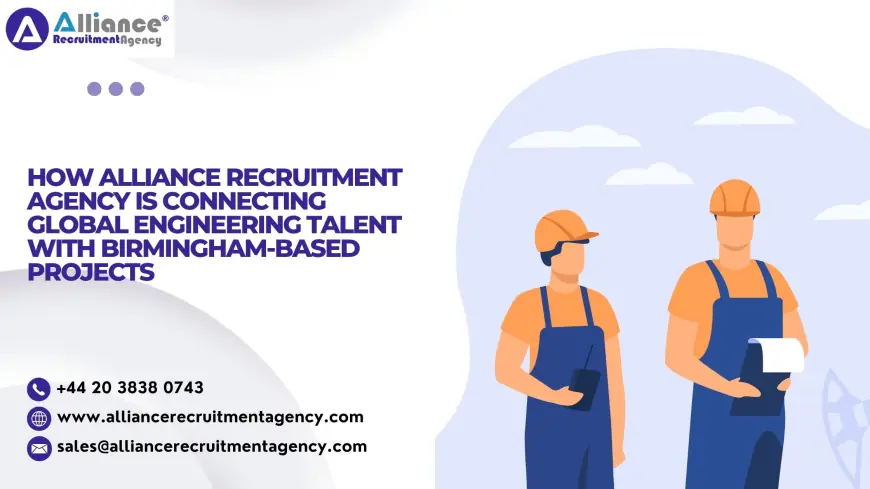 How Alliance Recruitment Agency Is Connecting Global Engineering Talent with Birmingham-Based Projects