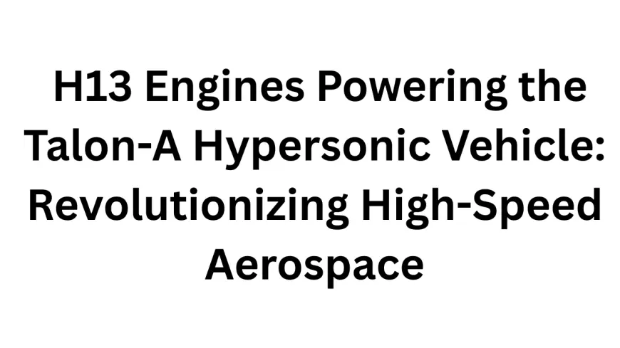 H13 Engines Powering the Talon-A Hypersonic Vehicle: Revolutionizing High-Speed Aerospace
