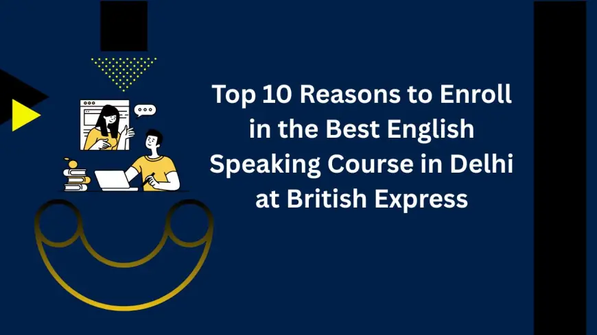 Top 10 Reasons to Enroll in the Best English Speaking Course in Delhi at British Express