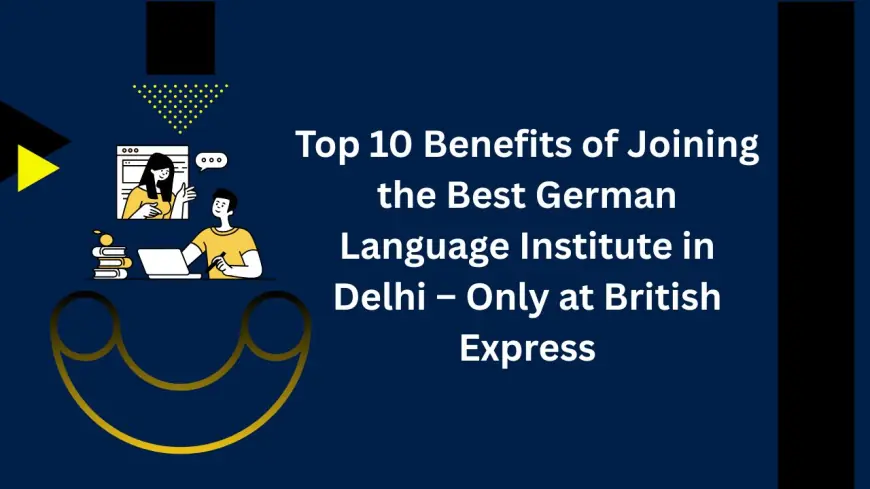 Top 10 Benefits of Joining the Best German Language Institute in Delhi – Only at British Express