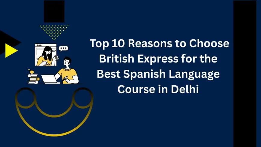 Top 10 Reasons to Choose British Express for the Best Spanish Language Course in Delhi