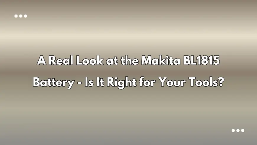 A Real Look at the Makita BL1815 Battery - Is It Right for Your Tools?
