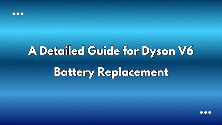 A Detailed Guide for Dyson V6 Battery Replacement
