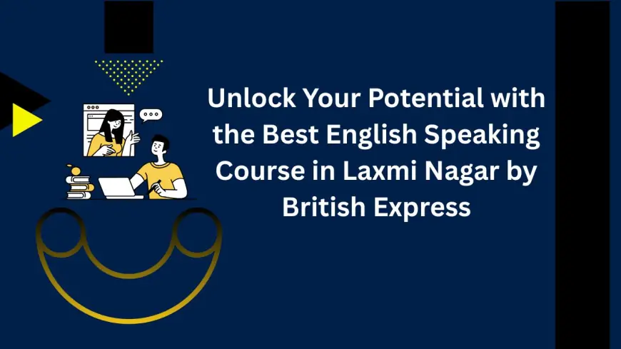 Unlock Your Potential with the Best English Speaking Course in Laxmi Nagar by British Express