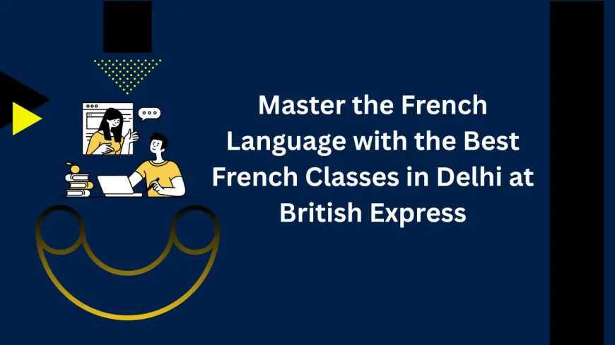 Master the French Language with the Best French Classes in Delhi at British Express
