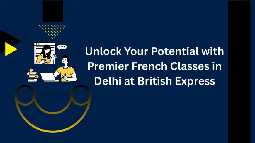 Unlock Your Potential with Premier French Classes in Delhi at British Express
