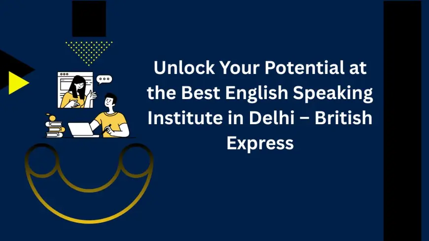 Unlock Your Potential at the Best English Speaking Institute in Delhi – British Express