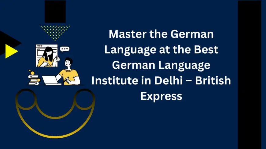 Master the German Language at the Best German Language Institute in Delhi – British Express