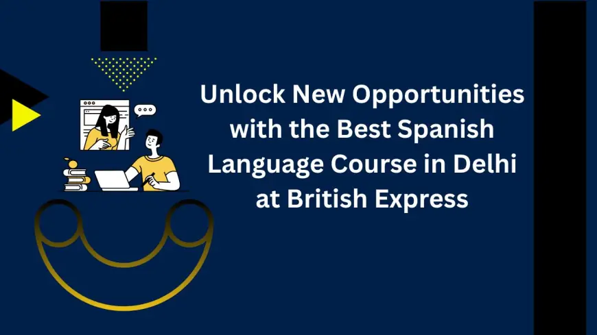 Unlock New Opportunities with the Best Spanish Language Course in Delhi at British Express