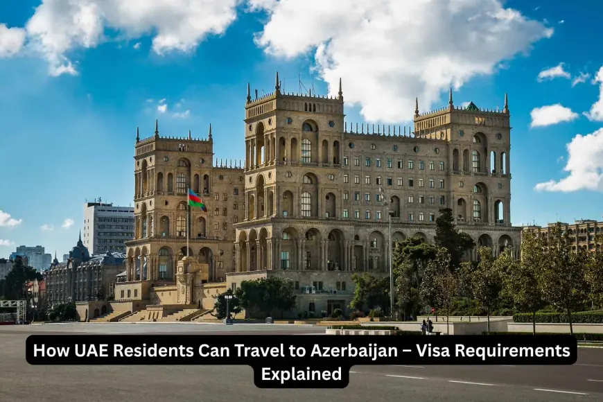 How UAE Residents Can Travel to Azerbaijan – Visa Requirements Explained