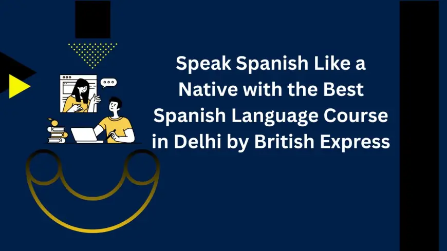 Speak Spanish Like a Native with the Best Spanish Language Course in Delhi by British Express