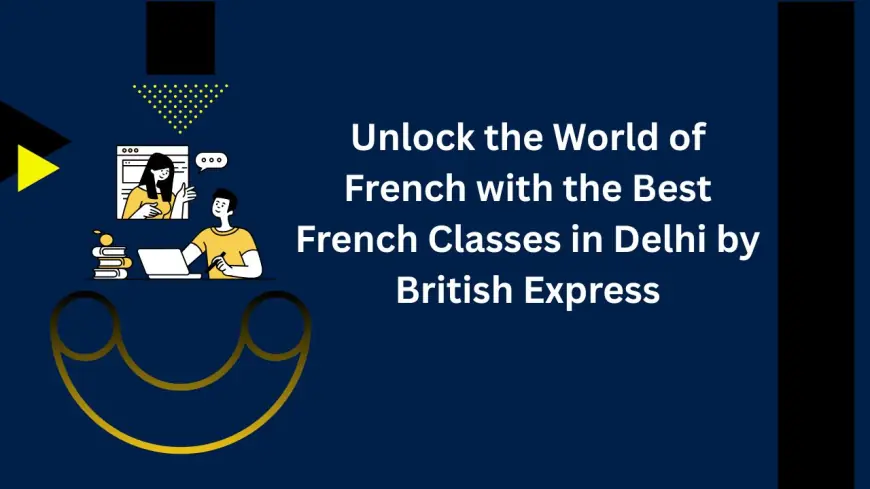 Unlock the World of French with the Best French Classes in Delhi by British Express