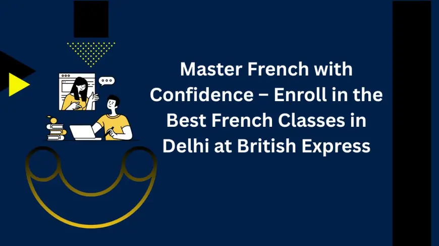 Master French with Confidence – Enroll in the Best French Classes in Delhi at British Express