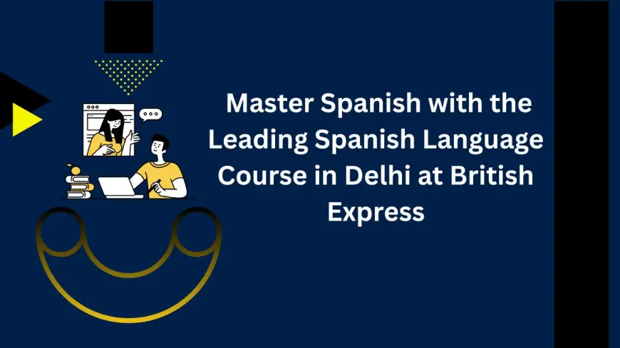 Master Spanish with the Leading Spanish Language Course in Delhi at British Express