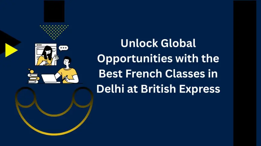 Unlock Global Opportunities with the Best French Classes in Delhi at British Express