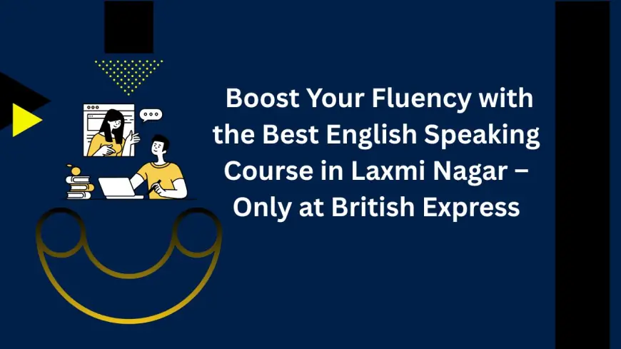 Boost Your Fluency with the Best English Speaking Course in Laxmi Nagar – Only at British Express