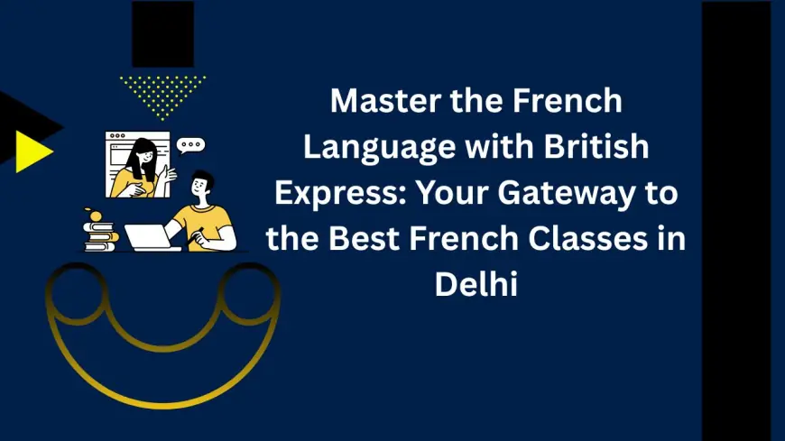 Master the French Language with British Express: Your Gateway to the Best French Classes in Delhi