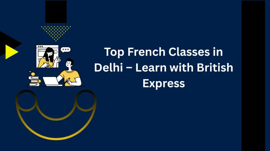 Top French Classes in Delhi – Learn with British Express