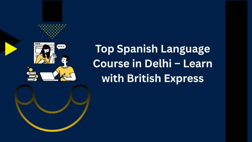 Top Spanish Language Course in Delhi – Learn with British Express
