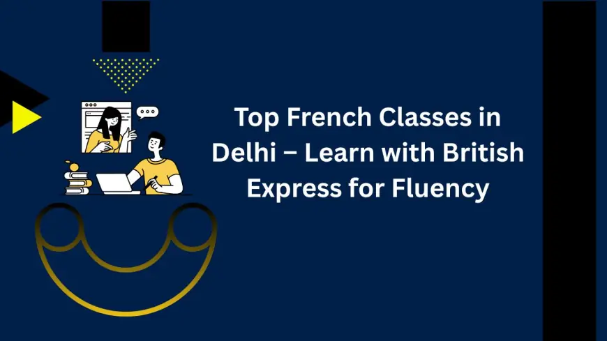 Top French Classes in Delhi – Learn with British Express for Fluency