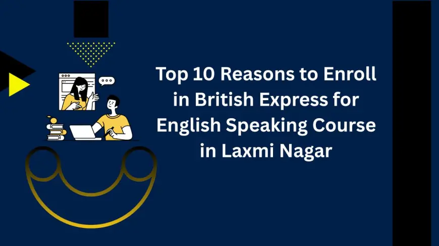 Top 10 Reasons to Enroll in British Express for English Speaking Course in Laxmi Nagar
