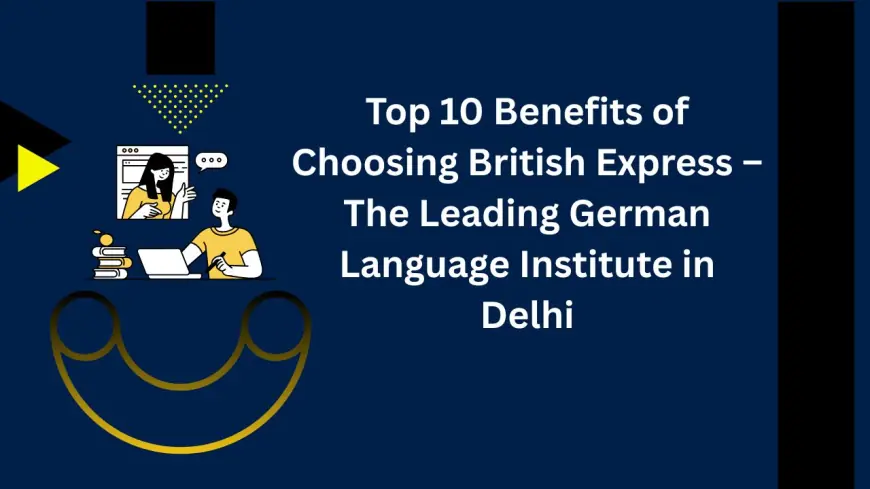 Top 10 Benefits of Choosing British Express – The Leading German Language Institute in Delhi