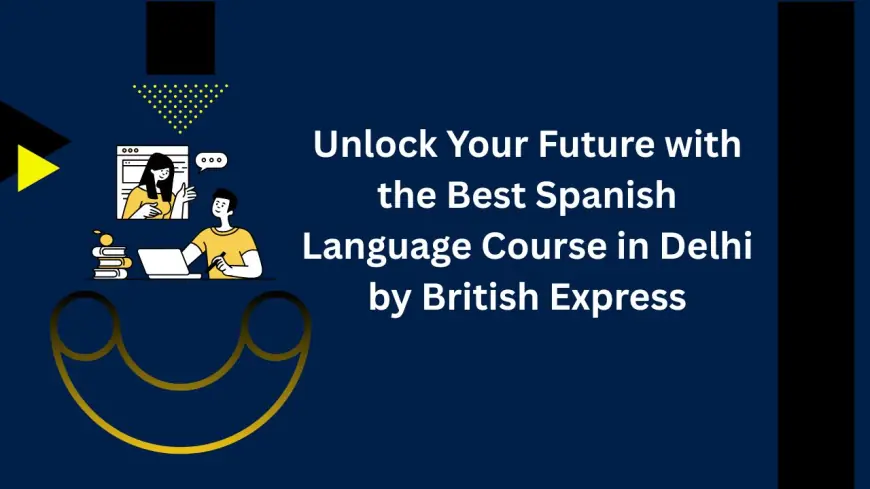 Unlock Your Future with the Best Spanish Language Course in Delhi by British Express