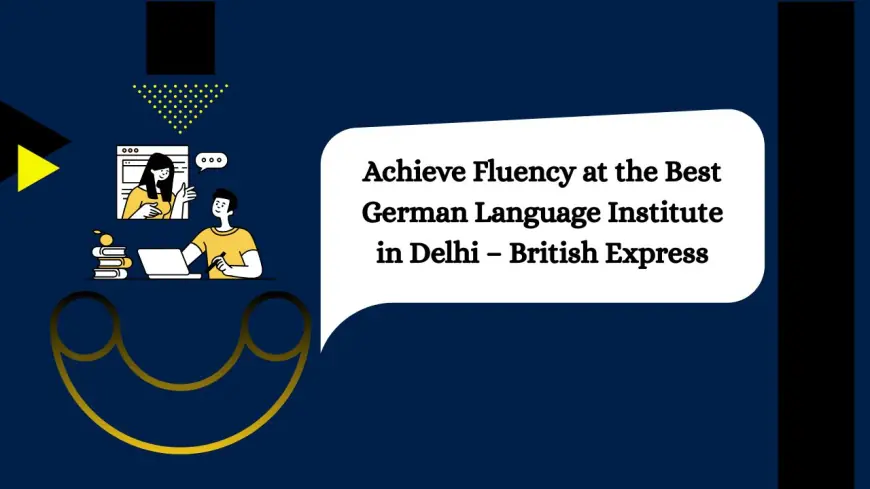 Achieve Fluency at the Best German Language Institute in Delhi – British Express