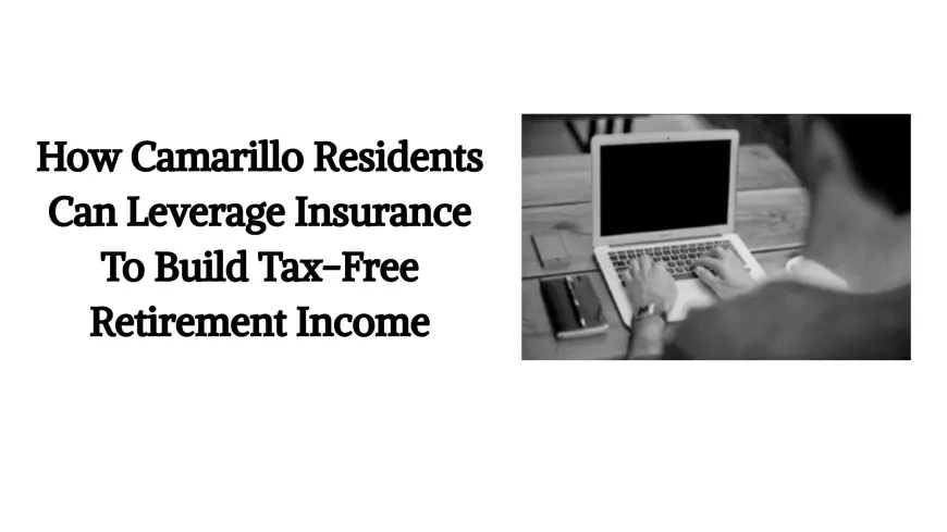 How Camarillo Residents Can Leverage Insurance To Build Tax-Free Retirement Income