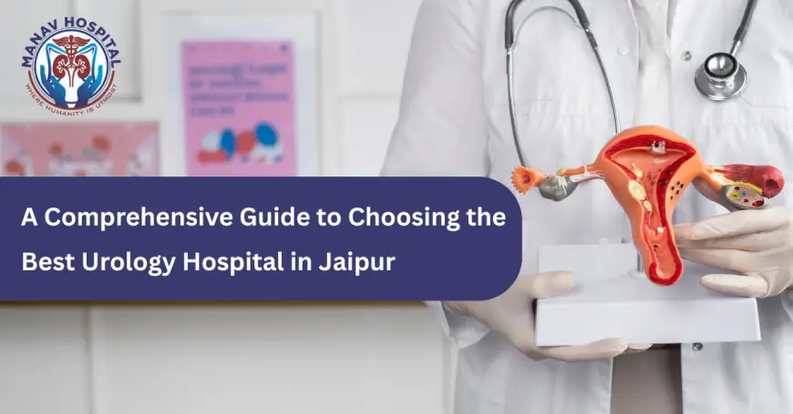 A Comprehensive Guide to Choosing the Best Urology Hospital in Jaipur