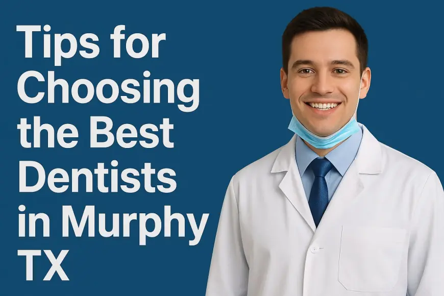 Top 7 Tips for Choosing the Best Dentists in Murphy TX