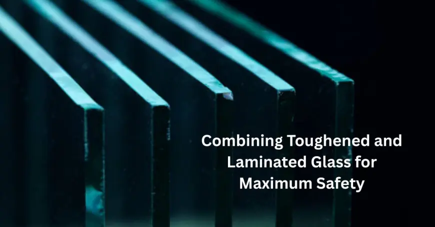 Combining Toughened and Laminated Glass for Maximum Safety