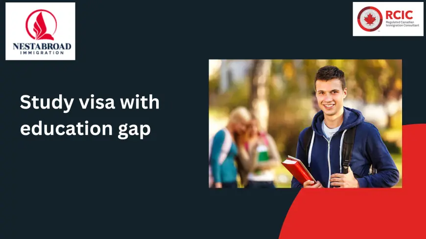 Bridging the Gap: How to Secure a Study Visa with Education Gap—and Why Nestabroad Immigration Is Your Best Ally