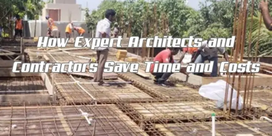 How Expert Architects and Contractors Save Time and Costs