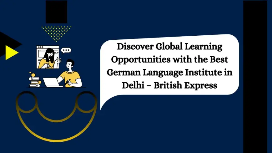 Discover Global Learning Opportunities with the Best German Language Institute in Delhi – British Express