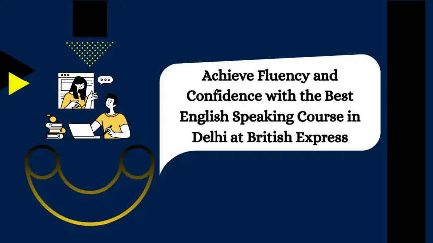 Achieve Fluency and Confidence with the Best English Speaking Course in Delhi at British Express