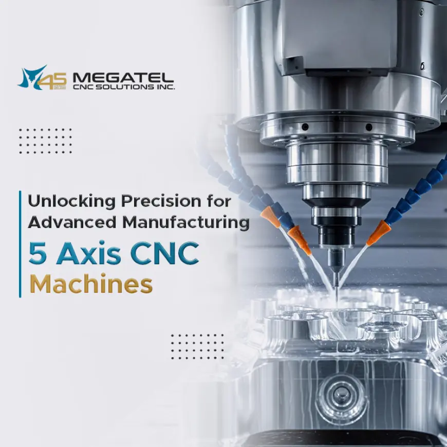 Unlocking Precision for Advanced Manufacturing: 5 Axis CNC Machines