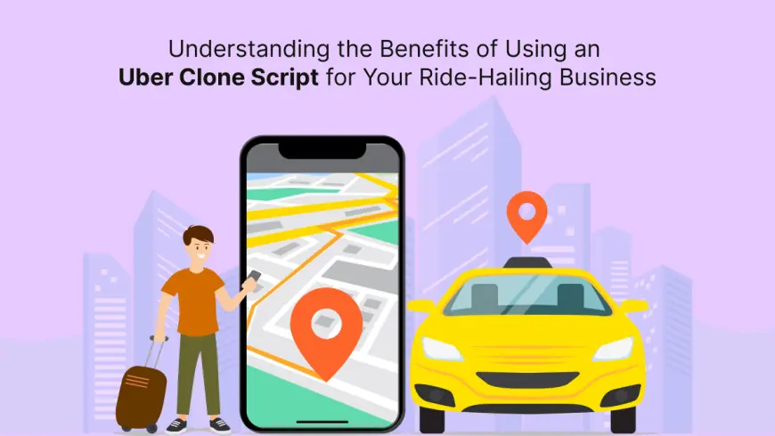 Understanding the Benefits of Using an Uber Clone Script for Your Ride-Hailing Business