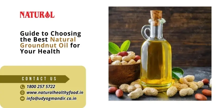 Guide to Choosing the Best Natural Groundnut Oil for Your Health