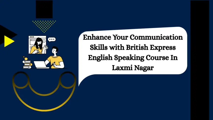 Enhance Your Communication Skills with British Express English Speaking Course In Laxmi Nagar