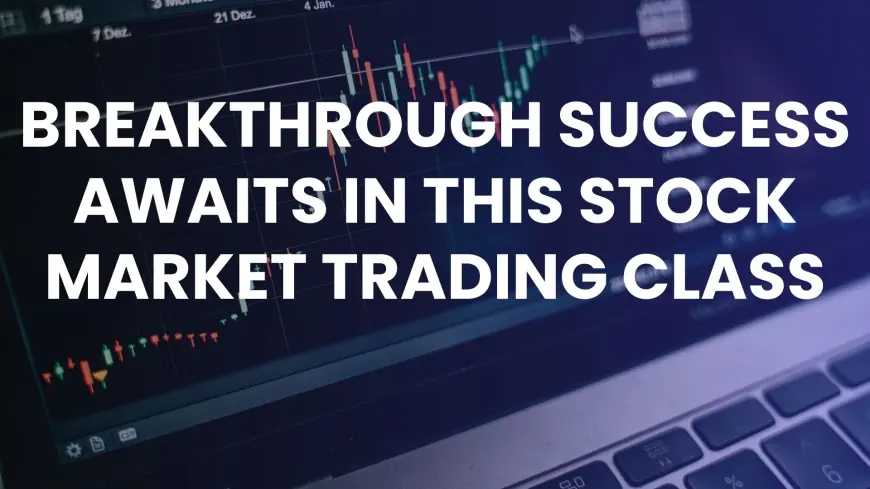 Breakthrough Success Awaits In This Stock Market Trading Class