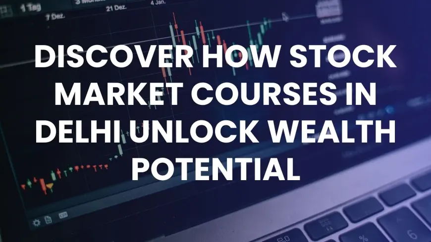 Discover How Stock Market Courses in Delhi Unlock Wealth Potential