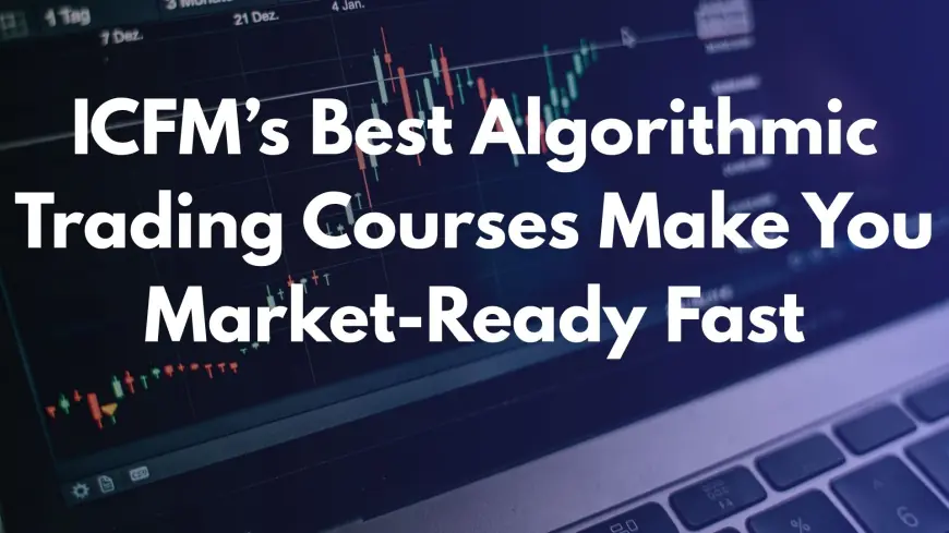 ICFM’s Best Algorithmic Trading Courses Make You Market-Ready Fast