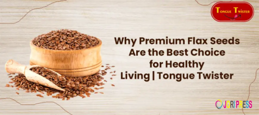 Why Premium Flax Seeds Are the Best Choice for Healthy Living | Tongue Twister
