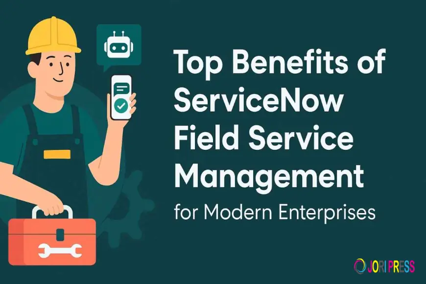 Top Benefits of ServiceNow Field Service Management for Modern Enterprises