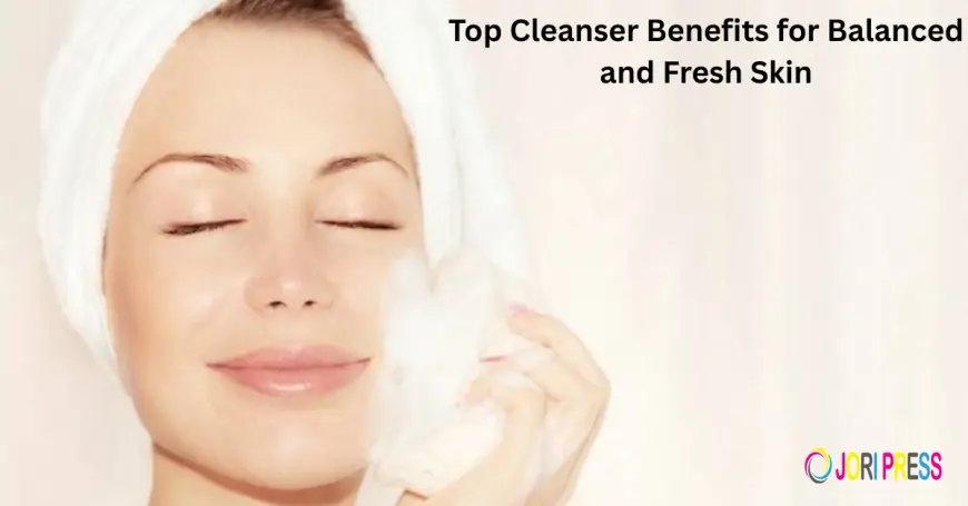 Top Cleanser Benefits for Balanced and Fresh Skin