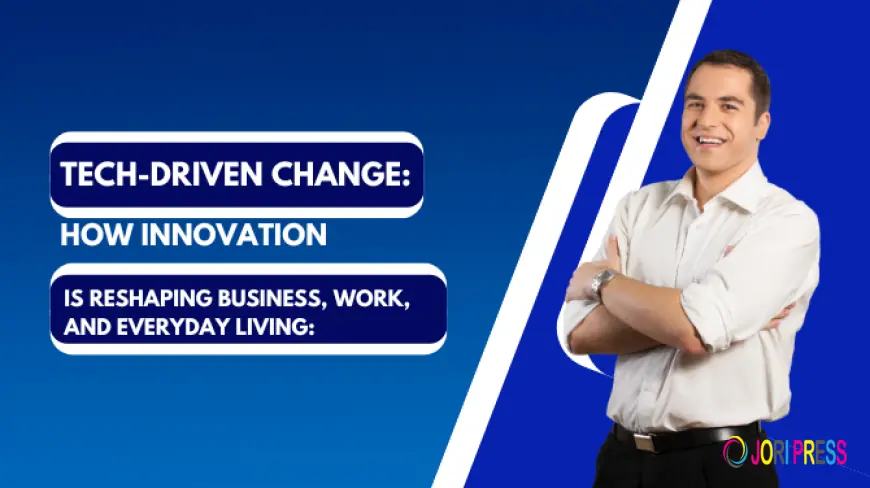 Tech-Driven Change: How Innovation Is Reshaping Business, Work, and Everyday Living: