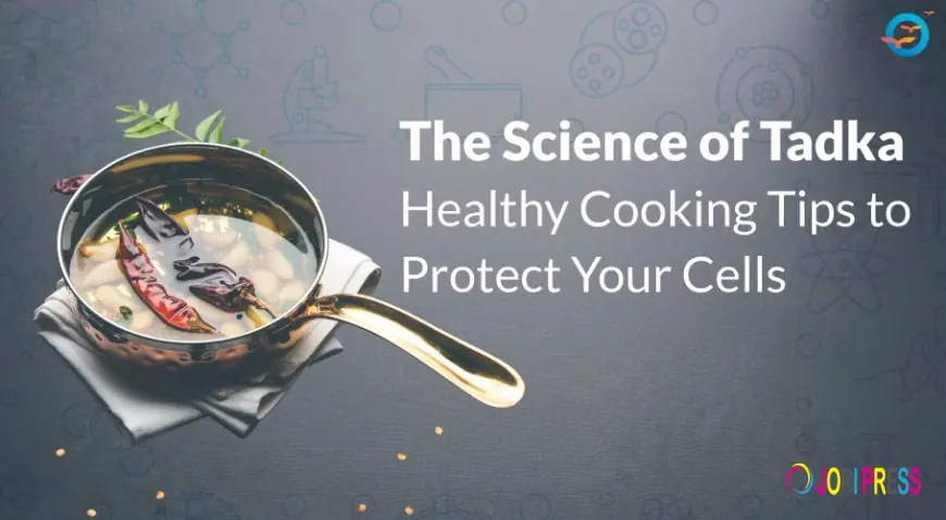 The Science of Tadka: Healthy Cooking Tips to Protect Your Cells